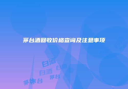 茅台酒回收价格查询及注意事项