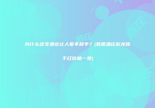 为什么这支酒会让人爱不释手？(君凯酒庄蛇龙珠干红价格一览)