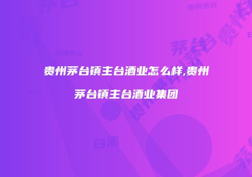 贵州茅台镇主台酒业怎么样,贵州茅台镇主台酒业集团