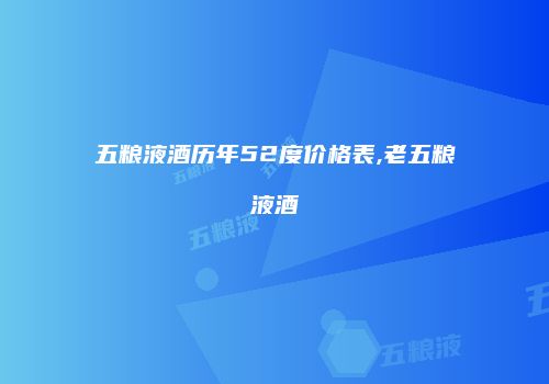 五粮液酒历年52度价格表,老五粮液酒