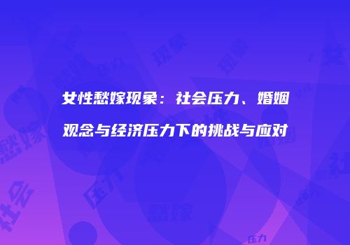 女性愁嫁现象：社会压力、婚姻观念与经济压力下的挑战与应对