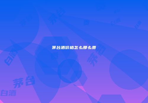 茅台酒价格怎么那么贵