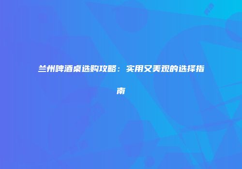 兰州啤酒桌选购攻略：实用又美观的选择指南