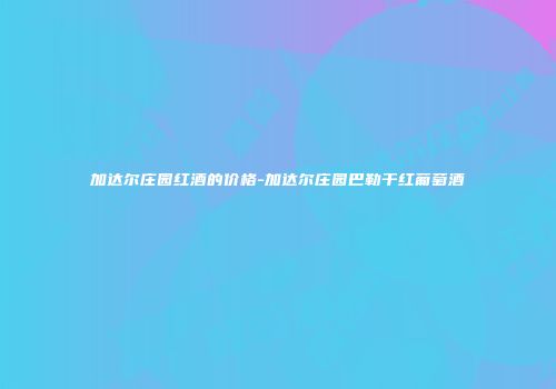 加达尔庄园红酒的价格-加达尔庄园巴勒干红葡萄酒