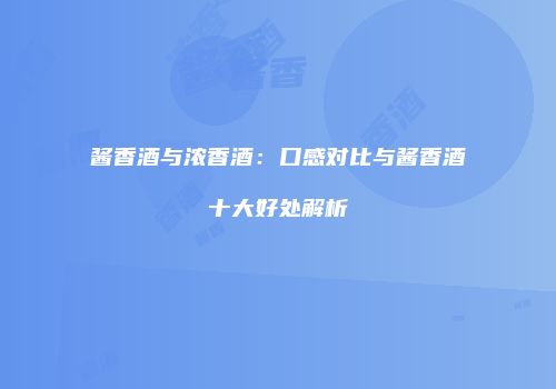 酱香酒与浓香酒：口感对比与酱香酒十大好处解析