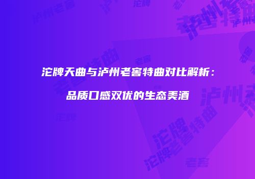 沱牌天曲与泸州老窖特曲对比解析：品质口感双优的生态美酒