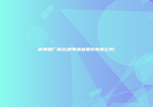 邯郸酒厂排名(邯郸酒业股份有限公司)