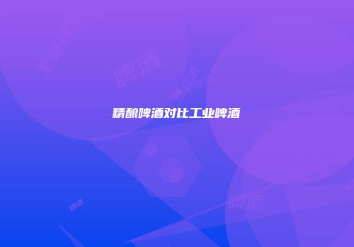 精酿啤酒对比工业啤酒