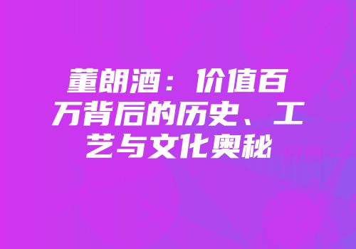 董朗酒：价值百万背后的历史、工艺与文化奥秘