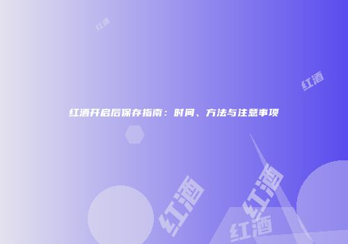 红酒开启后保存指南：时间、方法与注意事项