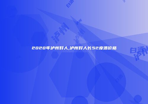 2020年泸州好人,泸州好人长52度酒价格