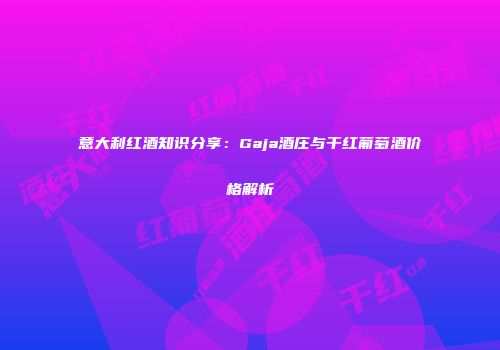 意大利红酒知识分享：Gaja酒庄与干红葡萄酒价格解析