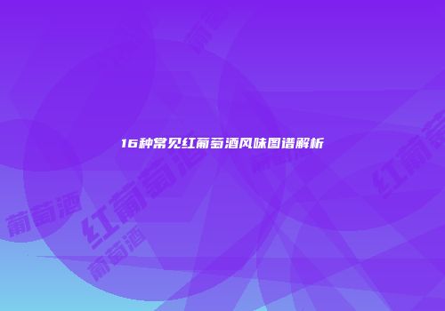 16种常见红葡萄酒风味图谱解析