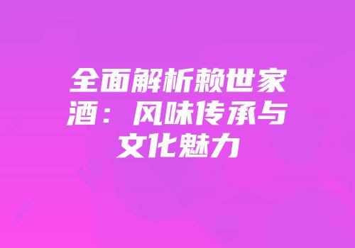 全面解析赖世家酒：风味传承与文化魅力