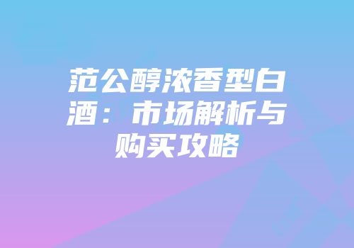 范公醇浓香型白酒：市场解析与购买攻略