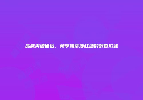 品味美酒佳选，畅享凯蒂莎红酒的醇香滋味