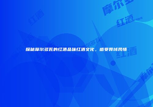 探秘摩尔多瓦的红酒品味红酒文化，感受异域风情