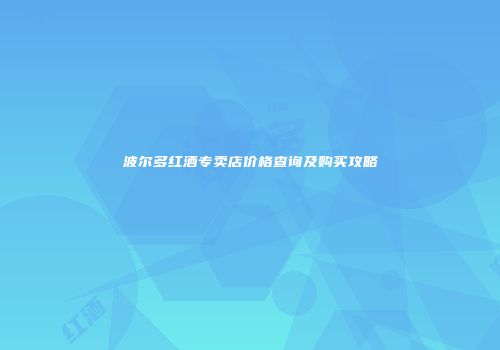 波尔多红酒专卖店价格查询及购买攻略