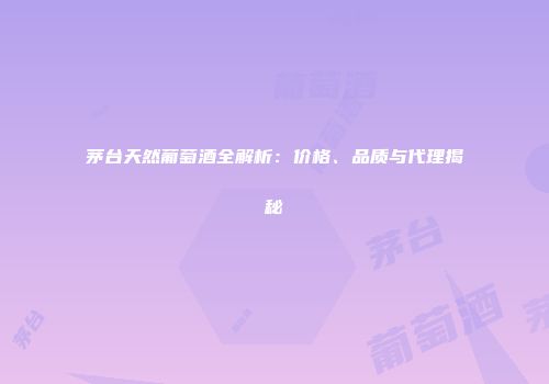 茅台天然葡萄酒全解析：价格、品质与代理揭秘