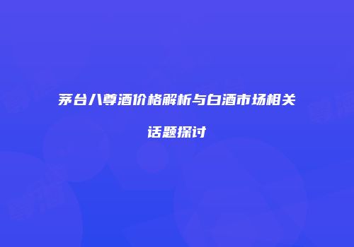 茅台八尊酒价格解析与白酒市场相关话题探讨