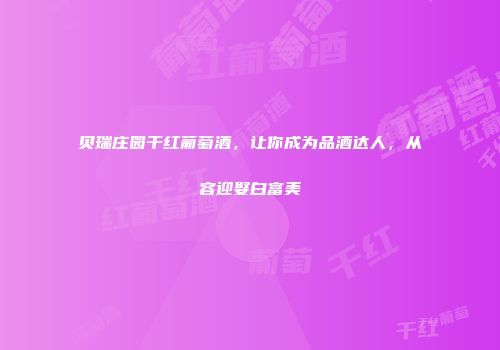 贝瑞庄园干红葡萄酒，让你成为品酒达人，从容迎娶白富美