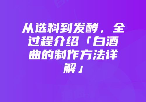 从选料到发酵，全过程介绍「白酒曲的制作方法详解」