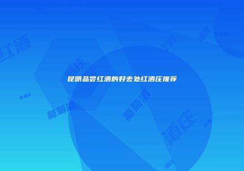 昆明品尝红酒的好去处红酒庄推荐