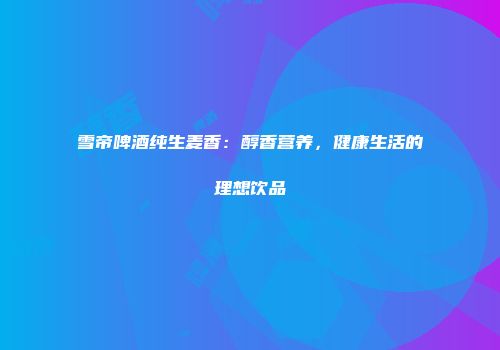 雪帝啤酒纯生麦香：醇香营养，健康生活的理想饮品