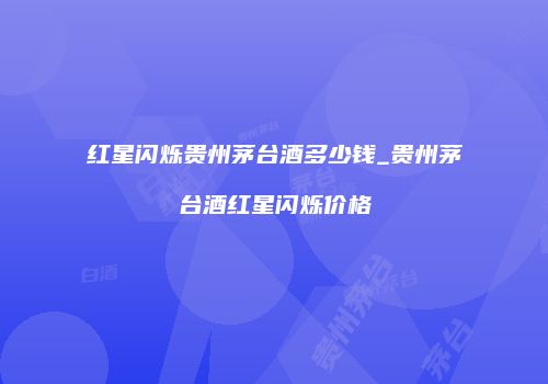 红星闪烁贵州茅台酒多少钱_贵州茅台酒红星闪烁价格