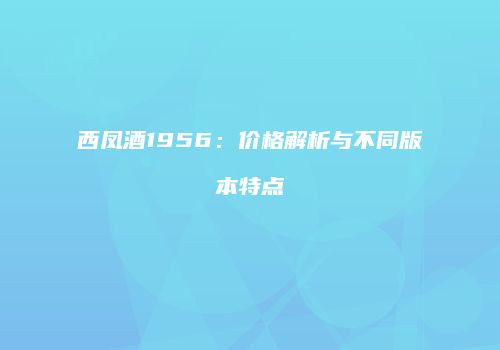 西凤酒1956：价格解析与不同版本特点