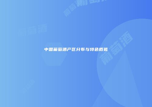 中国葡萄酒产区分布与特色概览