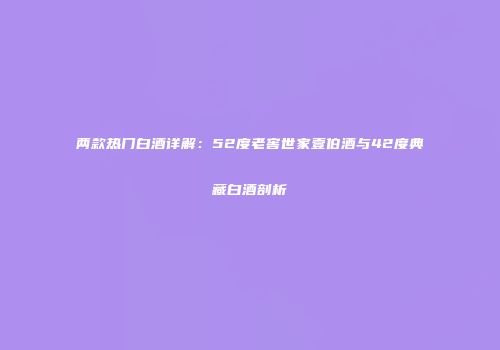 两款热门白酒详解：52度老窖世家壹伯酒与42度典藏白酒剖析
