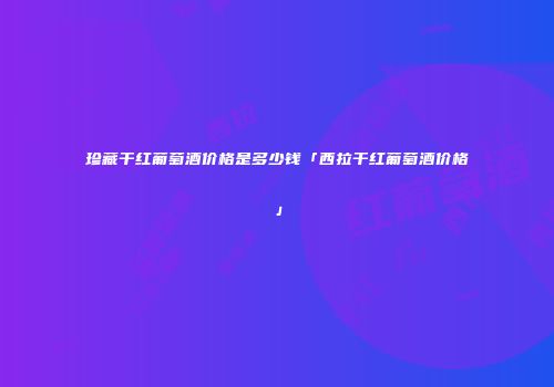 珍藏干红葡萄酒价格是多少钱「西拉干红葡萄酒价格」
