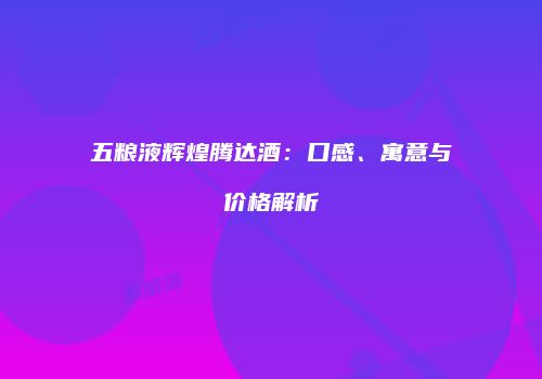 五粮液辉煌腾达酒：口感、寓意与价格解析