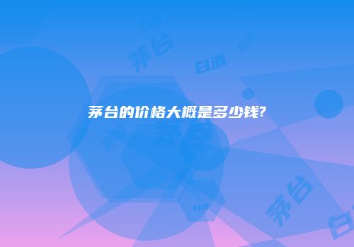 茅台的价格大概是多少钱?
