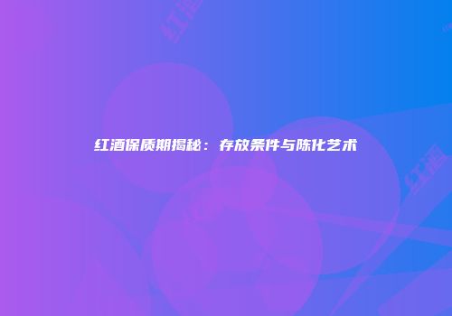 红酒保质期揭秘：存放条件与陈化艺术
