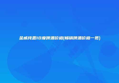 金威纯麦10度啤酒价格(畅销啤酒价格一览)