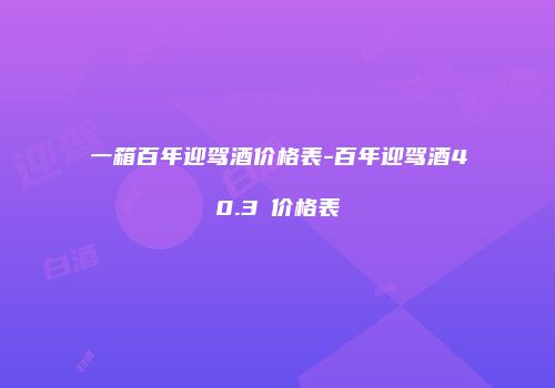 一箱百年迎驾酒价格表-百年迎驾酒40.3℃价格表