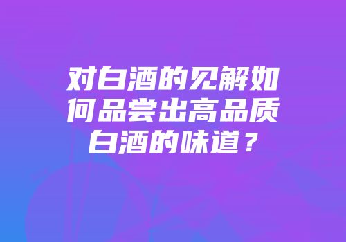 对白酒的见解如何品尝出高品质白酒的味道？
