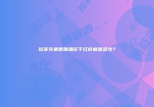 拉菲兄弟凯瑞酒庄干红价格是多少？