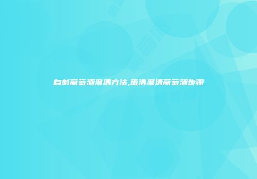 自制葡萄酒澄清方法,蛋清澄清葡萄酒步骤