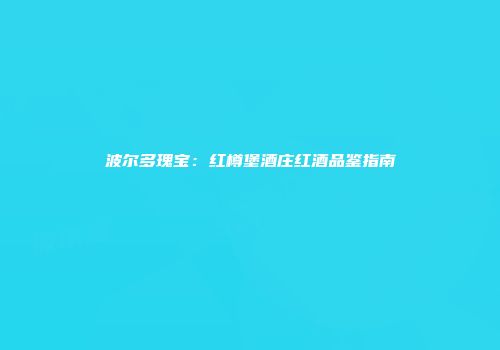 波尔多瑰宝：红樽堡酒庄红酒品鉴指南