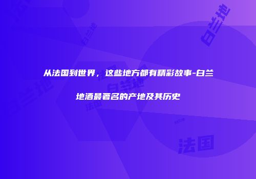 从法国到世界，这些地方都有精彩故事-白兰地酒最著名的产地及其历史