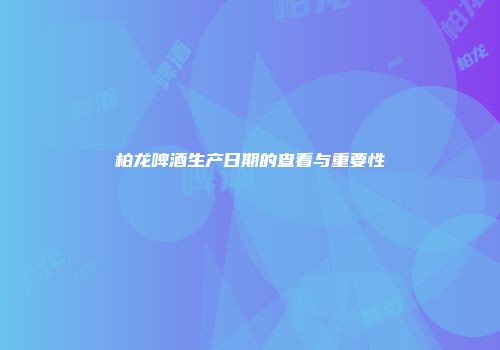 柏龙啤酒生产日期的查看与重要性