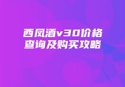 西凤酒v30价格查询及购买攻略