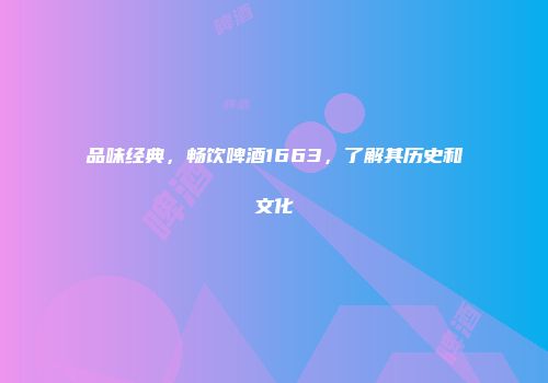 品味经典，畅饮啤酒1663，了解其历史和文化
