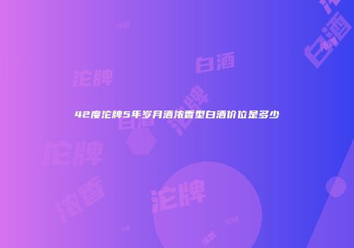 42度沱牌5年岁月酒浓香型白酒价位是多少