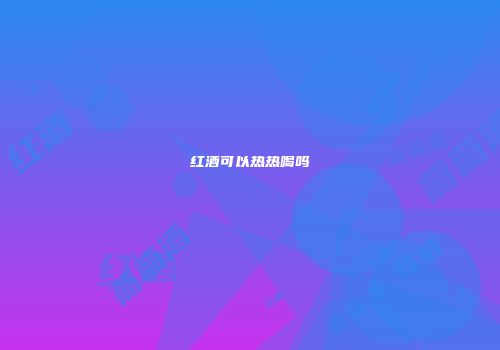 红酒可以热热喝吗