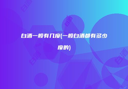 白酒一般有几度(一般白酒都有多少度的)