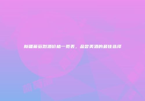 新疆葡萄烈酒价格一览表，品尝美酒的最佳选择